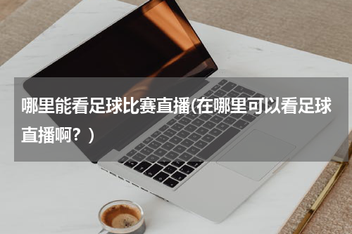 哪里能看足球比赛直播(在哪里可以看足球直播啊？)