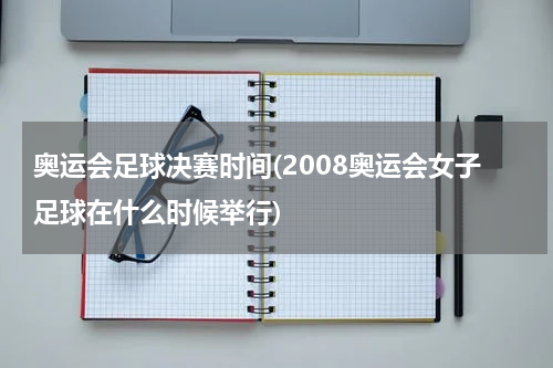 奥运会足球决赛时间(2008奥运会女子足球在什么时候举行)