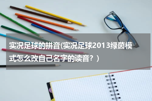 实况足球的拼音(实况足球2013绿茵模式怎么改自己名字的读音？)