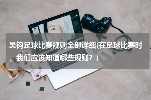 吴钩足球比赛规则全部详细(在足球比赛时，我们应该知道哪些规则？)