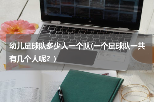 幼儿足球队多少人一个队(一个足球队一共有几个人呢？)