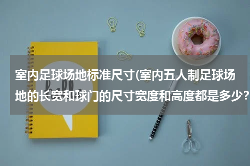 室内足球场地标准尺寸(室内五人制足球场地的长宽和球门的尺寸宽度和高度都是多少？)