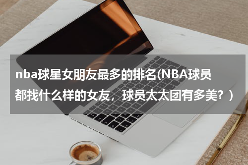 nba球星女朋友最多的排名(NBA球员都找什么样的女友，球员太太团有多美？)