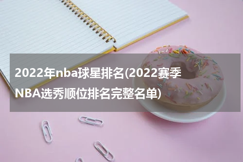 2022年nba球星排名(2022赛季NBA选秀顺位排名完整名单)
