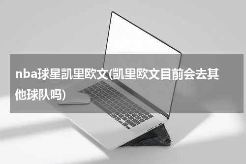 nba球星凯里欧文(凯里欧文目前会去其他球队吗)