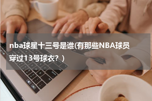 nba球星十三号是谁(有那些NBA球员穿过13号球衣？)