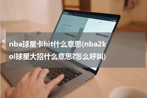nba球星卡hit什么意思(nba2kol球星大招什么意思?怎么呼叫)