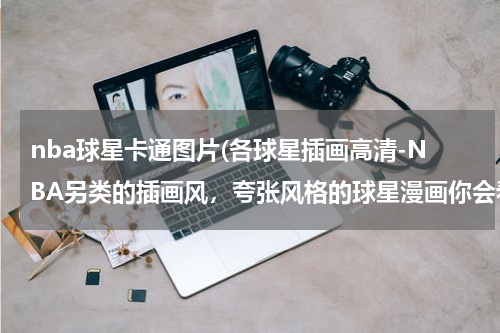 nba球星卡通图片(各球星插画高清-NBA另类的插画风，夸张风格的球星漫画你会看吗)