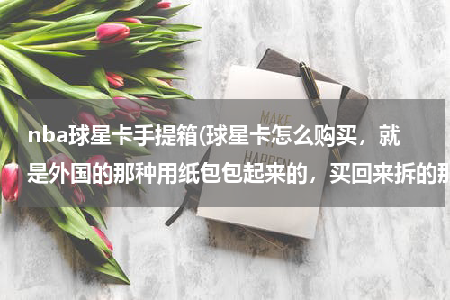 nba球星卡手提箱(球星卡怎么购买，就是外国的那种用纸包包起来的，买回来拆的那种)