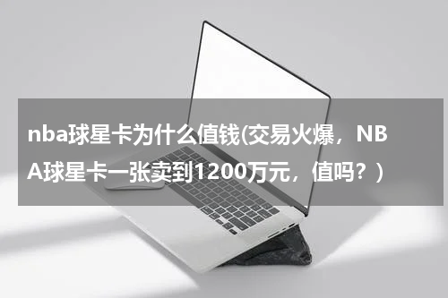 nba球星卡为什么值钱(交易火爆，NBA球星卡一张卖到1200万元，值吗？)
