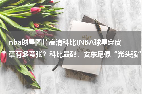 nba球星图片高清科比(NBA球星穿皮草有多夸张？科比最酷，安东尼像“光头强”吗？)