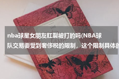 nba球星女朋友肛裂被打的吗(NBA球队交易要受到奢侈税的限制，这个限制具体的含义及用法是什么？)