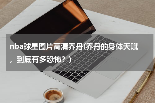 nba球星图片高清乔丹(乔丹的身体天赋，到底有多恐怖？)