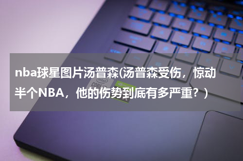 nba球星图片汤普森(汤普森受伤，惊动半个NBA，他的伤势到底有多严重？)