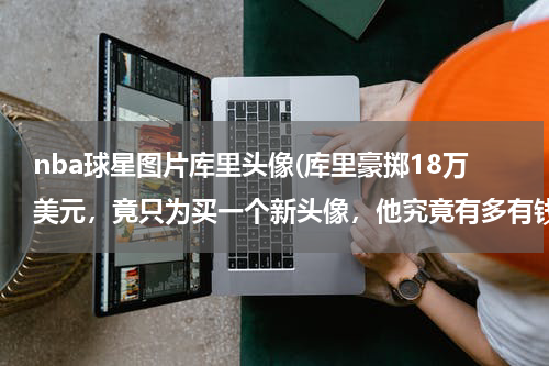 nba球星图片库里头像(库里豪掷18万美元，竟只为买一个新头像，他究竟有多有钱？)