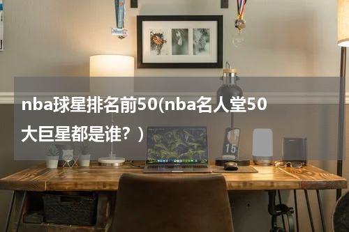 nba球星排名前50(nba名人堂50大巨星都是谁？)