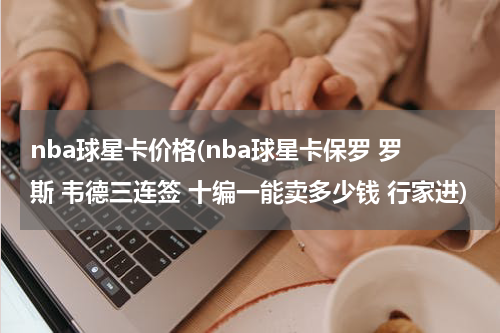 nba球星卡价格(nba球星卡保罗 罗斯 韦德三连签 十编一能卖多少钱 行家进)
