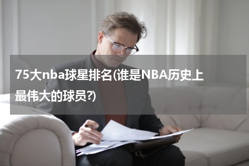 75大nba球星排名(谁是NBA历史上最伟大的球员?)