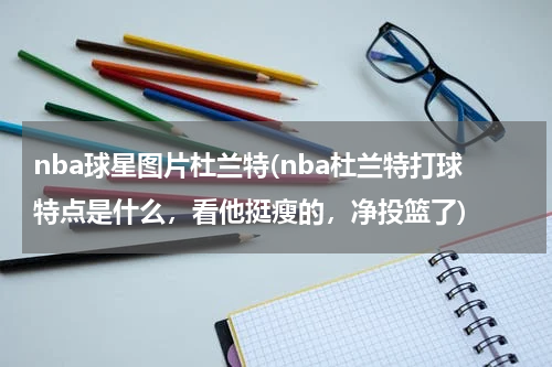 nba球星图片杜兰特(nba杜兰特打球特点是什么，看他挺瘦的，净投篮了)