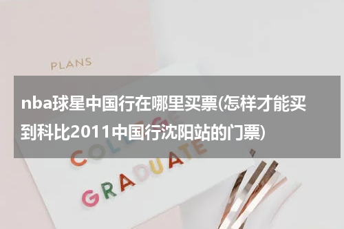 nba球星中国行在哪里买票(怎样才能买到科比2011中国行沈阳站的门票)