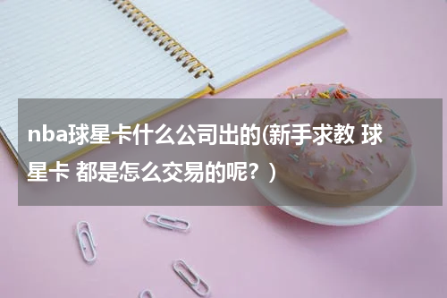 nba球星卡什么公司出的(新手求教 球星卡 都是怎么交易的呢？)