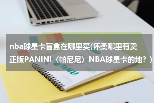 nba球星卡盲盒在哪里买(怀柔哪里有卖正版PANINI（帕尼尼）NBA球星卡的地？)