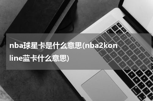 nba球星卡是什么意思(nba2konline蓝卡什么意思)