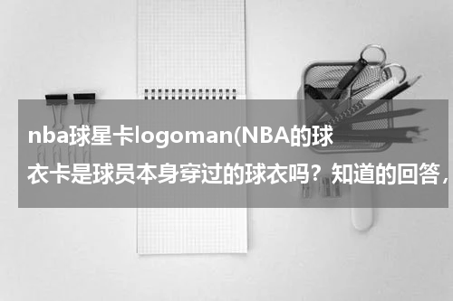 nba球星卡logoman(NBA的球衣卡是球员本身穿过的球衣吗？知道的回答，不知道的别乱说)