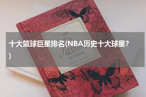 十大篮球巨星排名(NBA历史十大球星？)