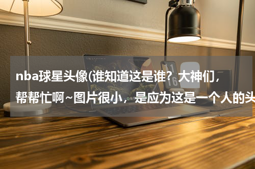 nba球星头像(谁知道这是谁？大神们，帮帮忙啊~图片很小，是应为这是一个人的头像)
