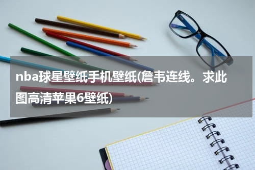 nba球星壁纸手机壁纸(詹韦连线。求此图高清苹果6壁纸)