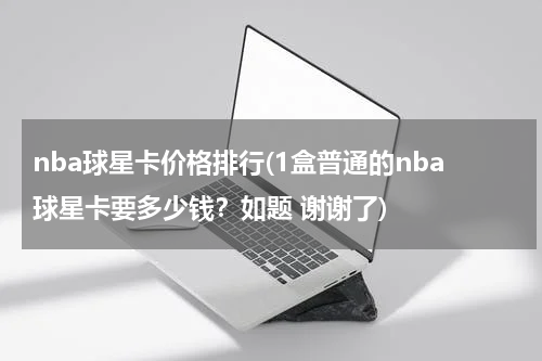 nba球星卡价格排行(1盒普通的nba球星卡要多少钱？如题 谢谢了)