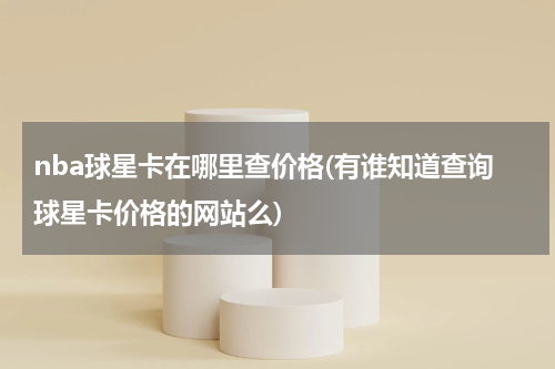 nba球星卡在哪里查价格(有谁知道查询球星卡价格的网站么)
