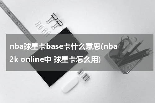 nba球星卡base卡什么意思(nba2k online中 球星卡怎么用)