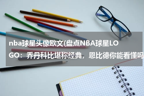 nba球星头像欧文(盘点NBA球星LOGO：乔丹科比堪称经典，恩比德你能看懂吗？)