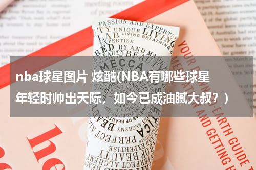 nba球星图片 炫酷(NBA有哪些球星年轻时帅出天际，如今已成油腻大叔？)