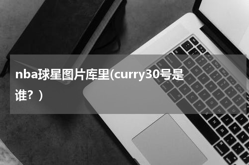 nba球星图片库里(curry30号是谁？)