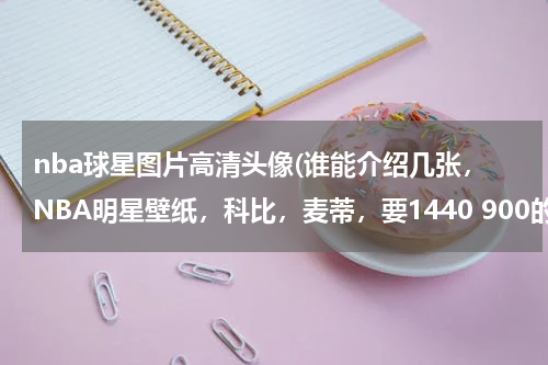 nba球星图片高清头像(谁能介绍几张，NBA明星壁纸，科比，麦蒂，要1440 900的)