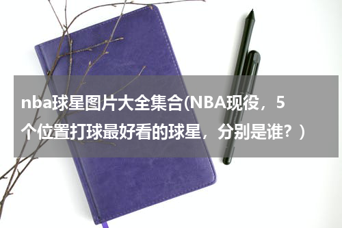 nba球星图片大全集合(NBA现役，5个位置打球最好看的球星，分别是谁？)