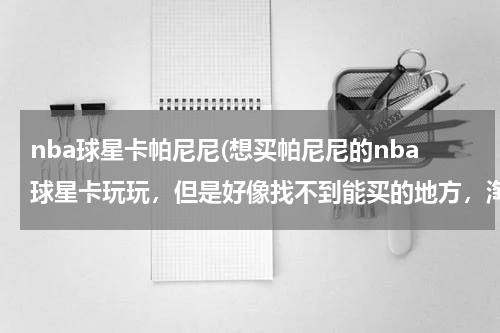 nba球星卡帕尼尼(想买帕尼尼的nba球星卡玩玩，但是好像找不到能买的地方，淘宝也找不到，谁有能买这种卡的地址，我现在)