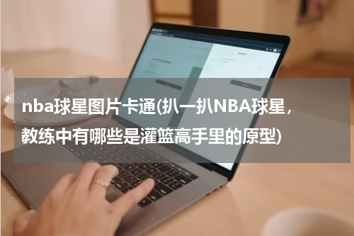 nba球星图片卡通(扒一扒NBA球星，教练中有哪些是灌篮高手里的原型)