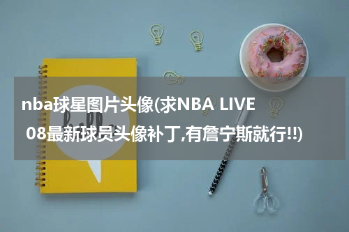 nba球星图片头像(求NBA LIVE 08最新球员头像补丁,有詹宁斯就行!!)
