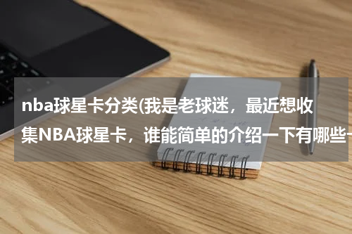 nba球星卡分类(我是老球迷，最近想收集NBA球星卡，谁能简单的介绍一下有哪些卡值得收藏)