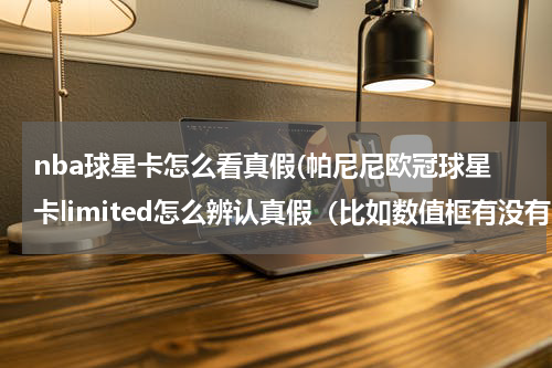 nba球星卡怎么看真假(帕尼尼欧冠球星卡limited怎么辨认真假（比如数值框有没有闪光啊之类的）)
