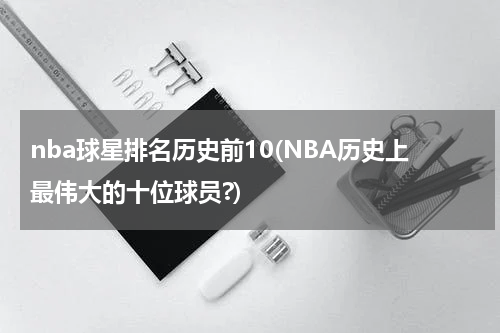 nba球星排名历史前10(NBA历史上最伟大的十位球员?)