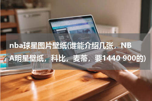 nba球星图片壁纸(谁能介绍几张，NBA明星壁纸，科比，麦蒂，要1440 900的)