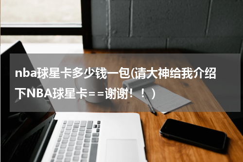 nba球星卡多少钱一包(请大神给我介绍下NBA球星卡==谢谢！！)