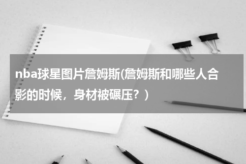 nba球星图片詹姆斯(詹姆斯和哪些人合影的时候，身材被碾压？)