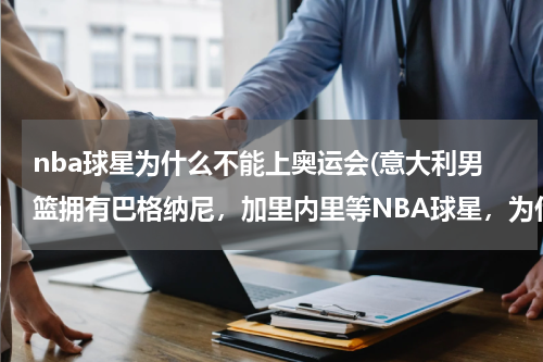 nba球星为什么不能上奥运会(意大利男篮拥有巴格纳尼，加里内里等NBA球星，为什么连续两届奥运会没能入围？)