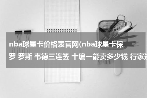 nba球星卡价格表官网(nba球星卡保罗 罗斯 韦德三连签 十编一能卖多少钱 行家进)